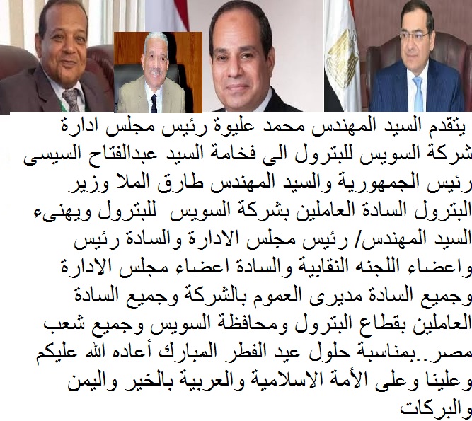 يتقدم السيد المهندس/ محمد عليوة رئيس مجلس الادارة شركة السويس للتصنيع البترول الى فخامة السيد عبدالفتاح السيسى رئيس الجمهورية والسيد المهندس طارق الملا وزير البترول ةالسيد اللواء عبد المجيد صقر محافظ السويس والسادة رئيس واعضاء اللجنه النقابية والسادة اعضاء مجلس الادارة وجميع السادة مديرى العموم بالشركة وجميع السادة العاملين بقطاع البترول ومحافظة السويس وجميع شعب مصر..بمناسبة حلول عيد الفطر المبارك أعاده الله عليكم وعلينا وعلى الأمة الاسلامية والعربية بالخير واليمن والبركات كل عام وانتم بخير ..