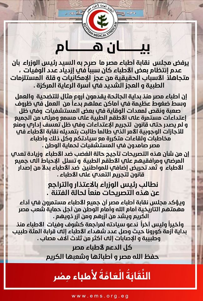 يرفض مجلس نقابة أطباء مصر ما صرح به السيد رئيس الوزراء بأن عدم انتظام بعض الأطباء كان سبباً في ازدياد عدد الوفيات ، متاجهلاً الأسباب الحقيقية من عجز الإمكانيات و قلة المستلزمات الطبية و العجز الشديد في أسرة الرعا